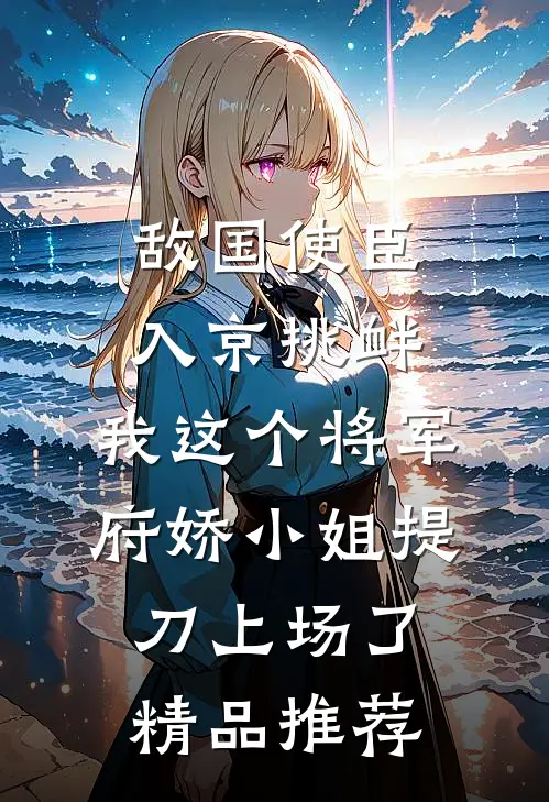敌国使臣入京挑衅，我这个将军府娇小姐提刀上场了精品推荐