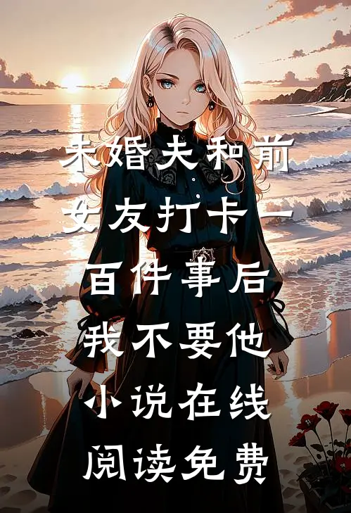 未婚夫和前女友打卡一百件事后我不要他小说在线阅读免费