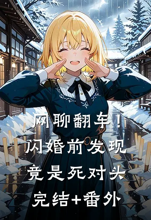 网聊翻车！闪婚前发现竟是死对头完结+番外