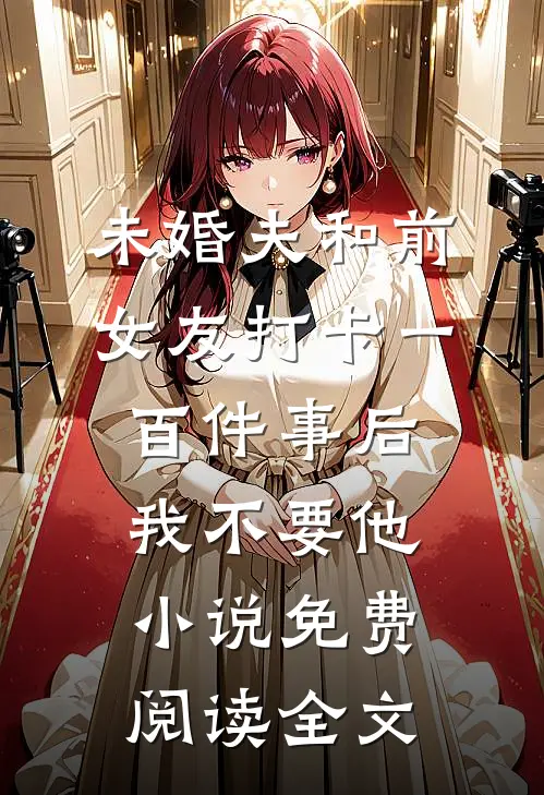 未婚夫和前女友打卡一百件事后我不要他小说免费阅读全文