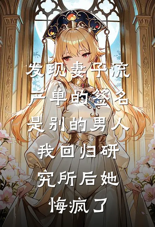 发现妻子流产单的签名是别的男人，我回归研究所后她悔疯了