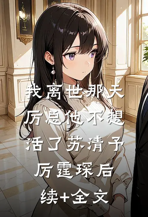 我离世那天，厉总他不想活了苏清予厉霆琛后续+全文
