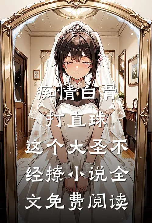痴情白骨打直球，这个大圣不经撩小说全文免费阅读
