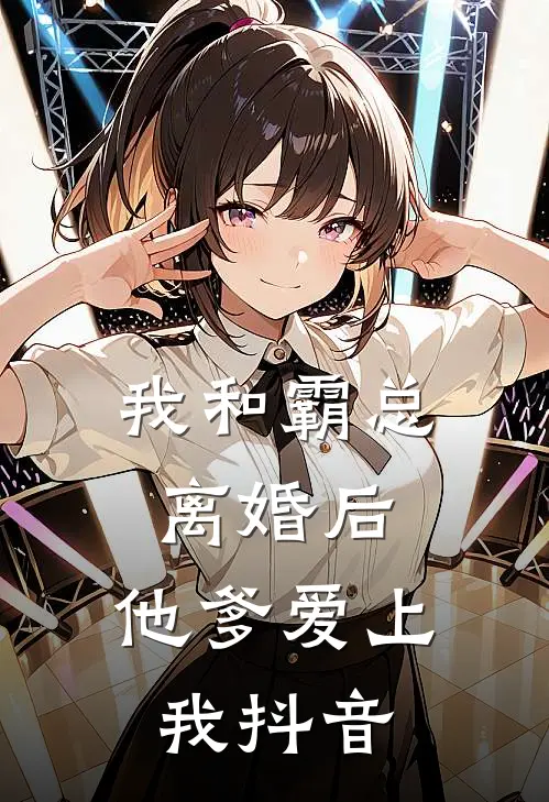 我和霸总离婚后,他爹爱上我抖音阅读