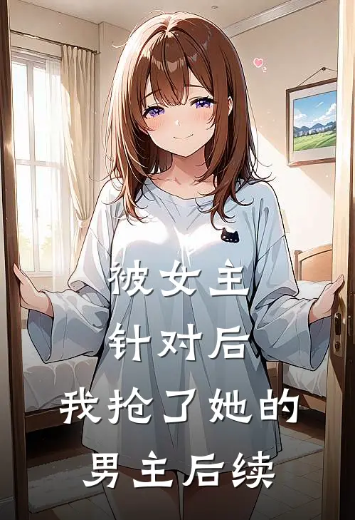 被女主针对后,我抢了她的男主后续剧情