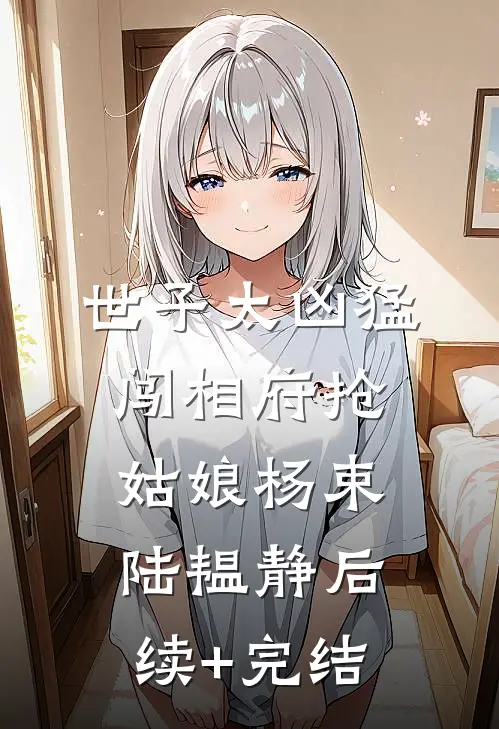 世子太凶猛：闯相府抢姑娘杨束陆韫静后续+完结