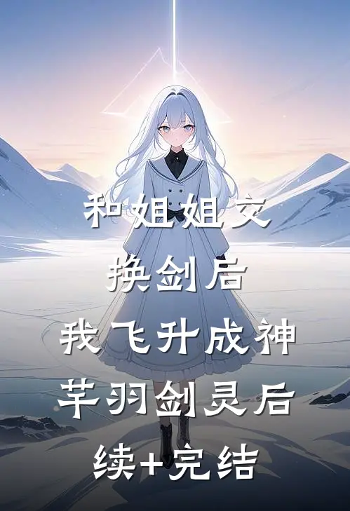 和姐姐交换剑后，我飞升成神芊羽剑灵后续+完结