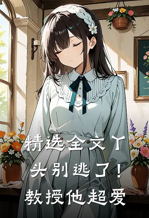 精选全文丫头别逃了!教授他超爱我