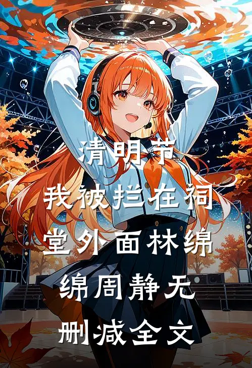 清明节，我被拦在祠堂外面林绵绵周静无删减全文