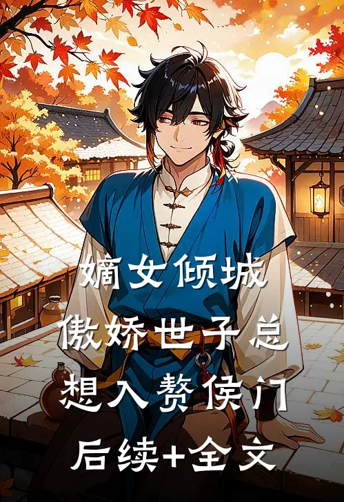 嫡女倾城，傲娇世子总想入赘侯门后续+全文
