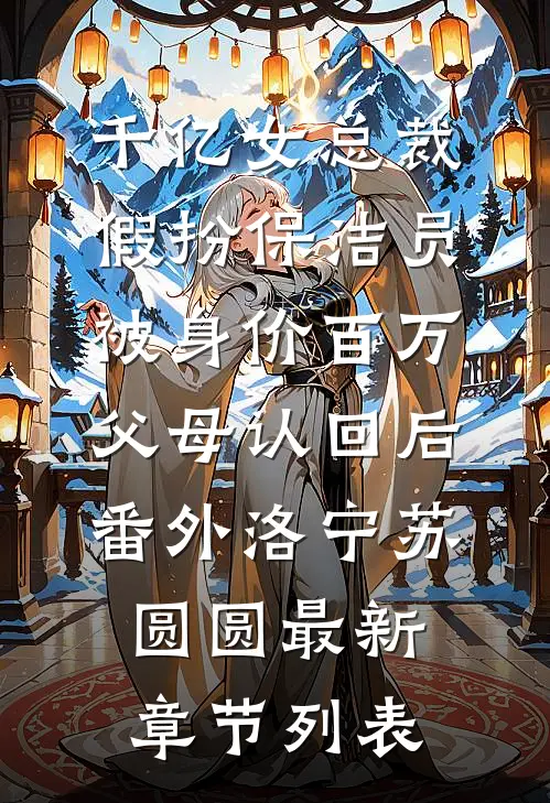 千亿女总裁假扮保洁员被身价百万父母认回后：  番外洛宁苏圆圆最新章节列表