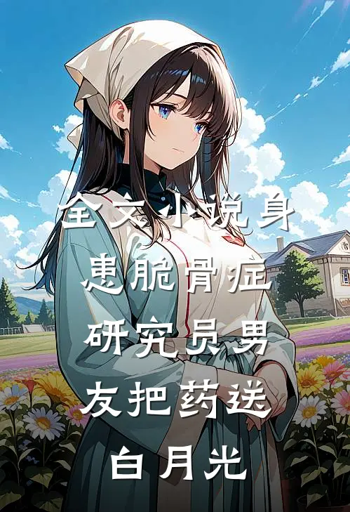 全文小说身患脆骨症，研究员男友把药送白月光