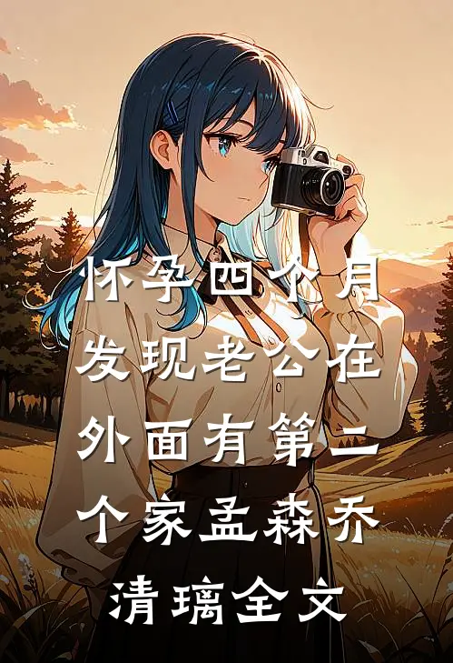 怀孕四个月，发现老公在外面有第二个家孟森乔清璃全文