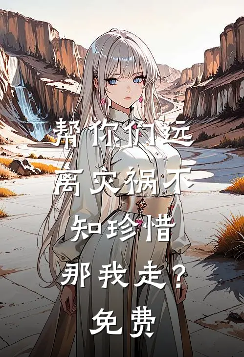 帮你们远离灾祸不知珍惜,那我走?免费观看