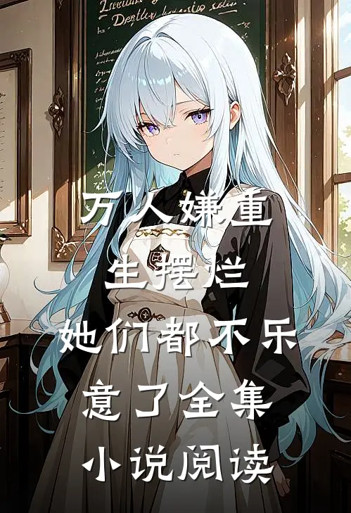 万人嫌重生摆烂，她们都不乐意了全集小说阅读