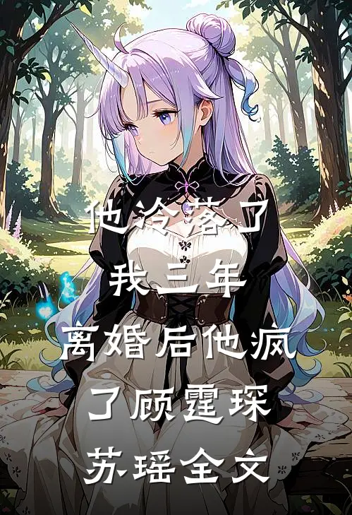 他冷落了我三年,离婚后他疯了顾霆琛苏瑶全文在线阅读