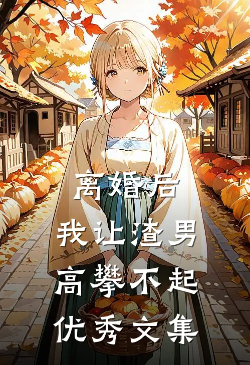 离婚后，我让渣男高攀不起优秀文集