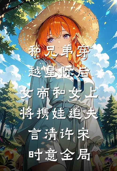 和兄弟穿越星际后，女帝和女上将携娃追夫言清许宋时意全局