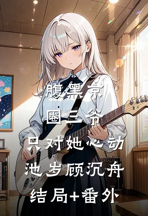 腹黑京圈三爷，只对她心动池岁顾沉舟结局+番外