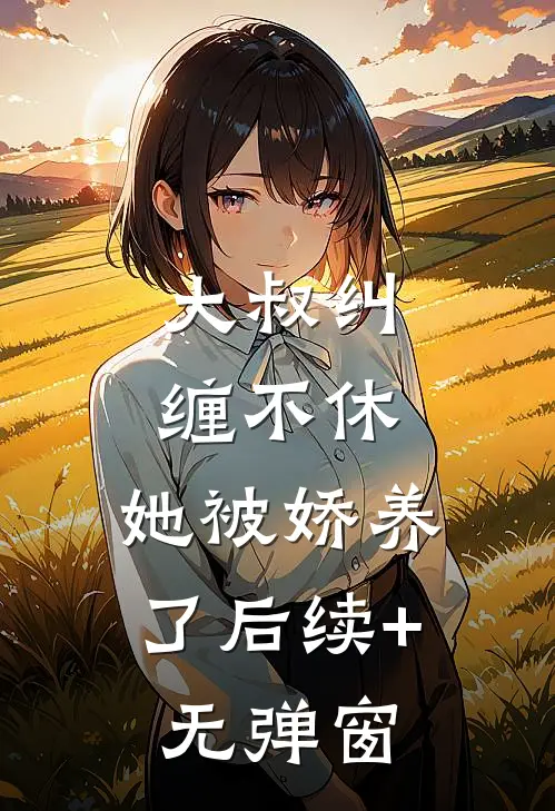 大叔纠缠不休，她被娇养了后续+无弹窗
