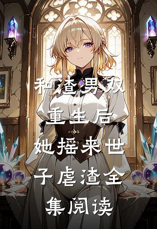 和渣男双重生后，她摇来世子虐渣全集阅读