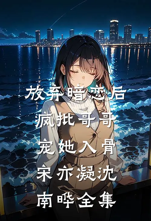 放弃暗恋后，疯批哥哥宠她入骨宋亦凝沈南晔 全集