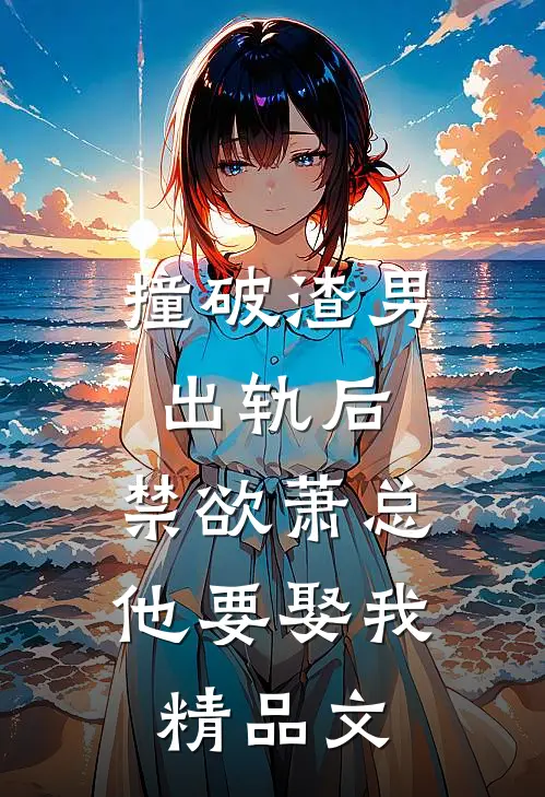 撞破渣男出轨后，禁欲萧总他要娶我精品文