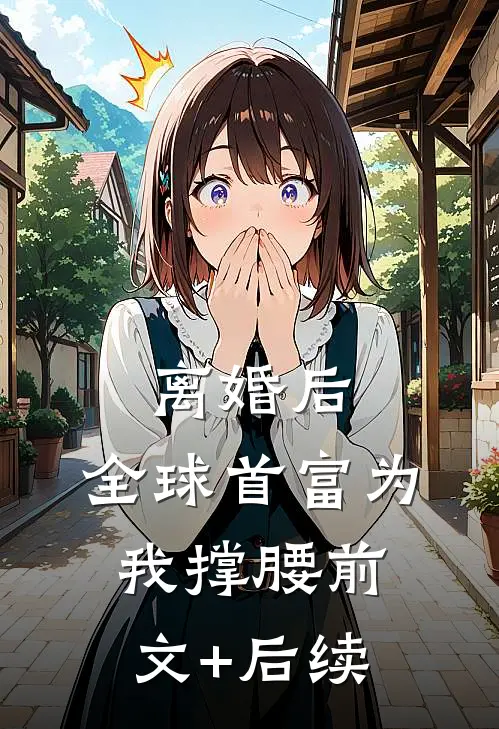 离婚后，全球首富为我撑腰前文+后续