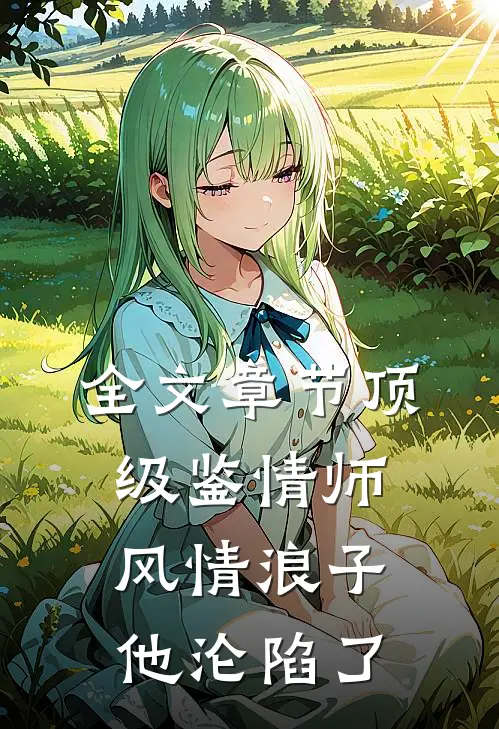 全文章节顶级鉴情师：风情浪子他沦陷了