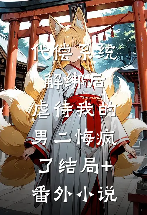 代偿系统解绑后，虐待我的男二悔疯了结局+番外小说