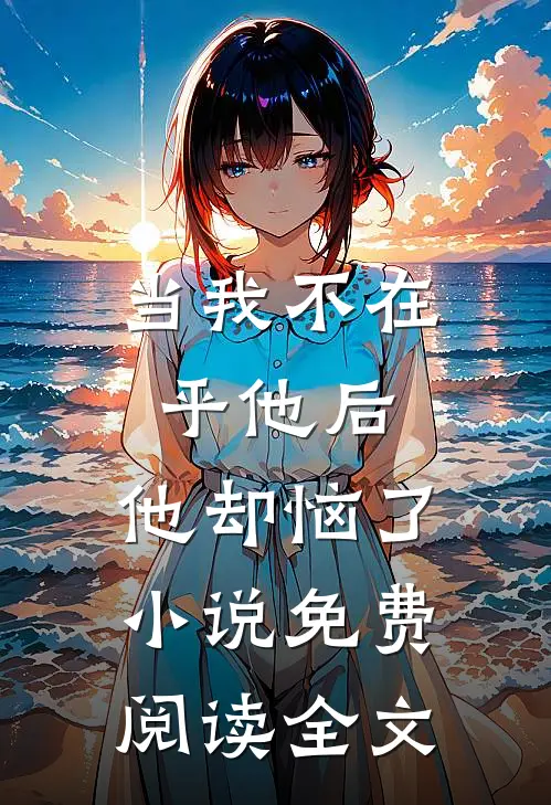 当我不在乎他后,他却恼了免费阅读全文