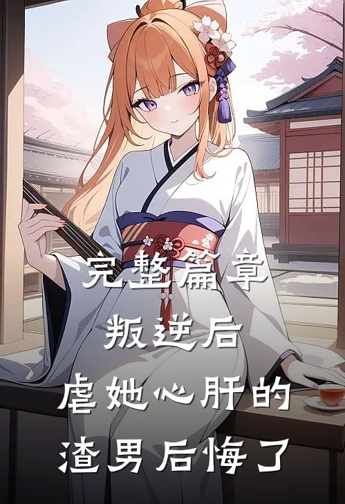 完整篇章叛逆后,虐她心肝的渣男后悔了免费阅读