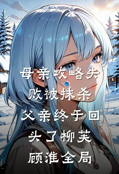 母亲攻略失败被抹杀，父亲终于回头了柳芙顾淮全局