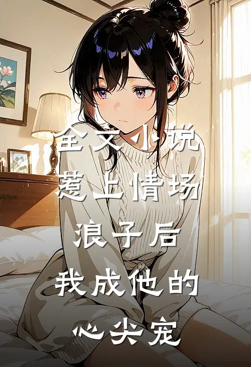 全文惹上情场浪子后,我成他的心尖宠了