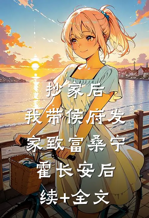 抄家后，我带侯府发家致富桑宁霍长安后续+全文