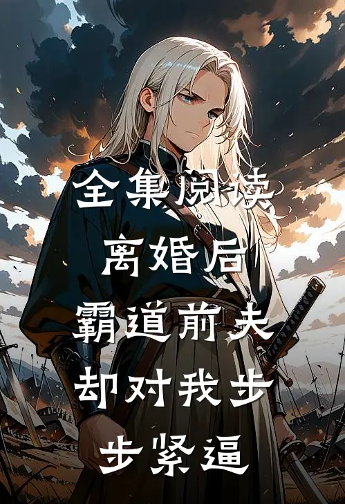 全集阅读离婚后，霸道前夫却对我步步紧逼