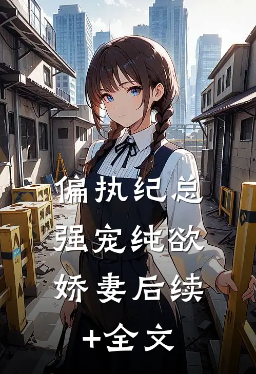 偏执纪总，强宠纯欲娇妻后续+全文