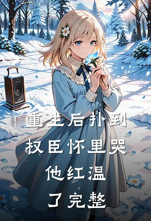 重生后扑到权臣怀里哭,他红温了完整版