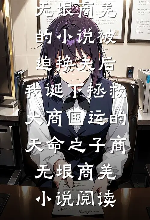 完结版商无垠商羌的小说被迫换夫后，我诞下拯救大商国运的天命之子商无垠商羌小说阅读