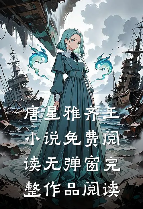 唐星雅齐王小说免费阅读无弹窗完整作品阅读