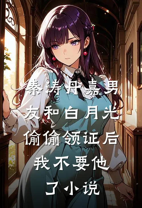 秦涛丹嘉男友和白月光偷偷领证后，我不要他了小说