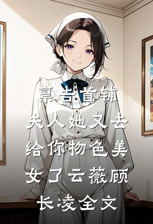 禀告首辅，夫人她又去给你物色美女了云薇顾长凌全文