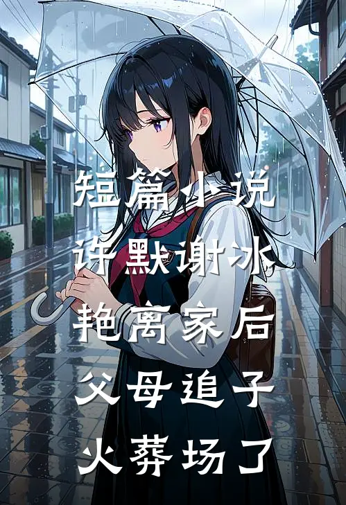 短篇小说许默谢冰艳(离家后,父母追子火葬场了)