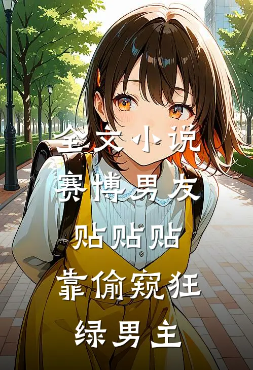 全文小说赛博男友贴贴贴，靠偷窥狂绿男主