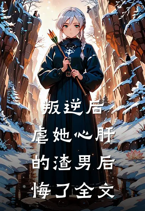 叛逆后,虐她心肝的渣男后悔了全文在线阅读