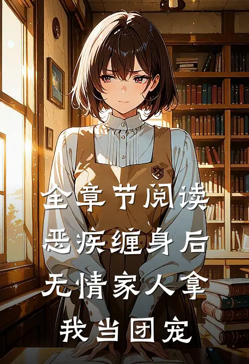 全章节阅读恶疾缠身后，无情家人拿我当团宠