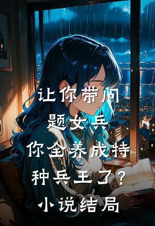 让你带问题女兵,你全养成特种兵王了?结局是啥