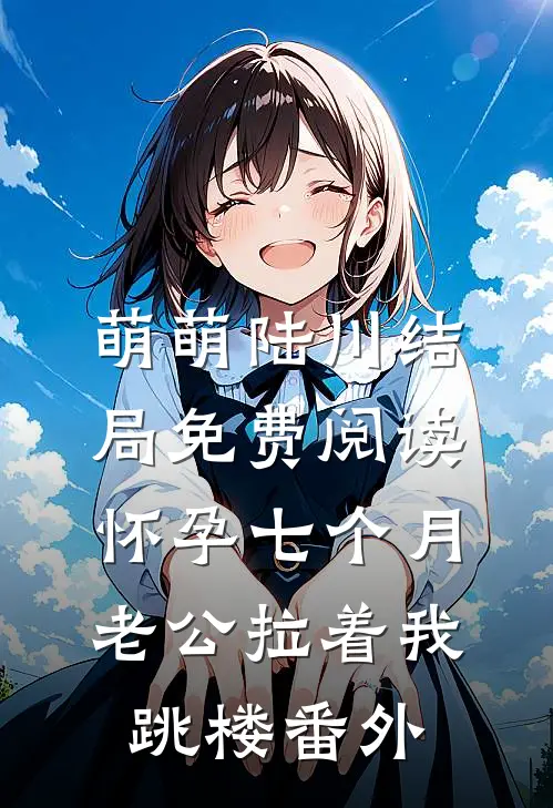 萌萌陆川结局免费阅读怀孕七个月，老公拉着我跳楼番外