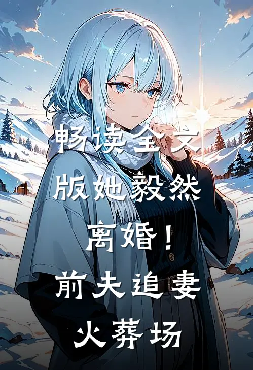 畅读全文版她毅然离婚！前夫追妻火葬场