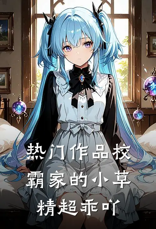 热门作品校霸家的小草精超乖吖
